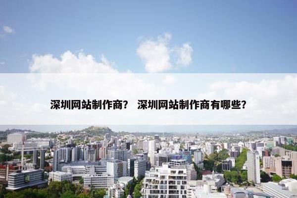 深圳网站制作商？ 深圳网站制作商有哪些？