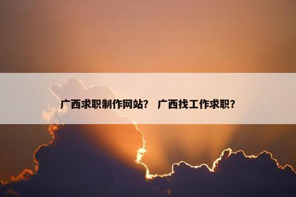 广西求职制作网站？ 广西找工作求职？