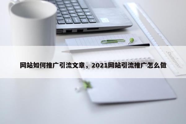 网站如何推广引流文章，2021网站引流推广怎么做