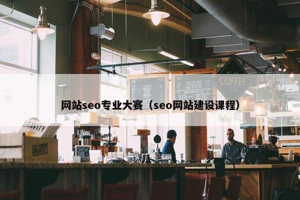 网站seo专业大赛（seo网站建设课程）
