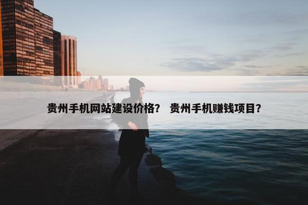 贵州手机网站建设价格？ 贵州手机赚钱项目？