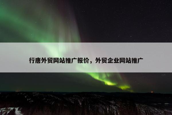 行唐外贸网站推广报价，外贸企业网站推广