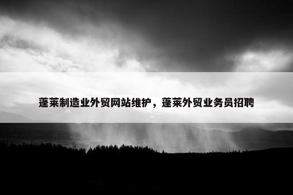 蓬莱制造业外贸网站维护，蓬莱外贸业务员招聘