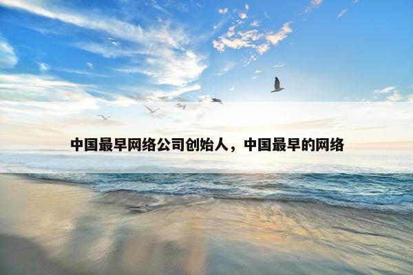 中国最早网络公司创始人，中国最早的网络
