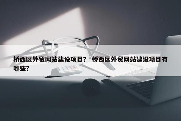 桥西区外贸网站建设项目？ 桥西区外贸网站建设项目有哪些？