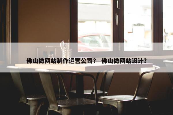 佛山做网站制作运营公司？ 佛山做网站设计？
