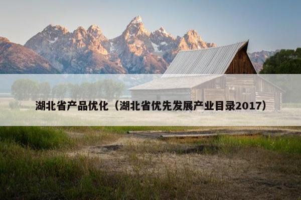 湖北省产品优化（湖北省优先发展产业目录2017）