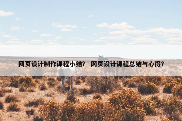 网页设计制作课程小结？ 网页设计课程总结与心得？