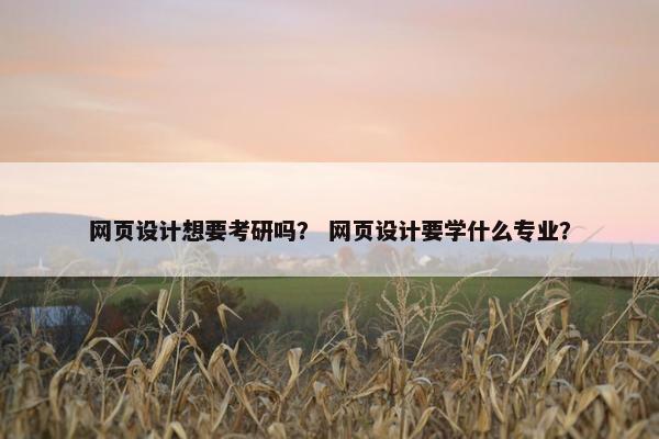 网页设计想要考研吗？ 网页设计要学什么专业？