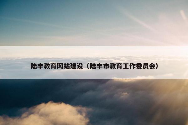 陆丰教育网站建设（陆丰市教育工作委员会）