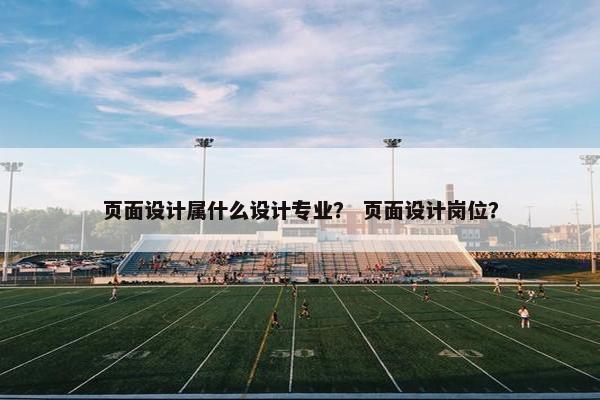 页面设计属什么设计专业？ 页面设计岗位？