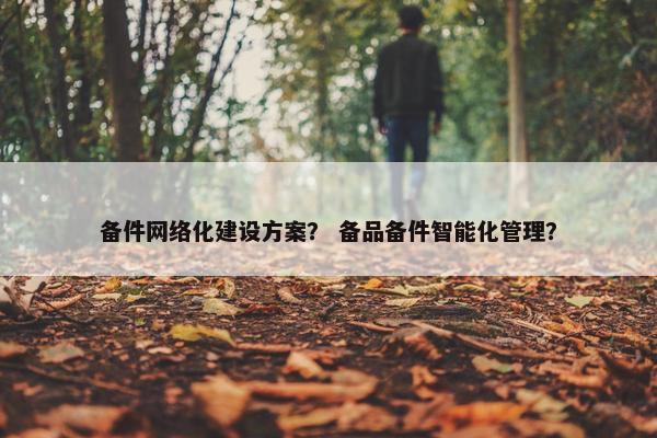 备件网络化建设方案？ 备品备件智能化管理？