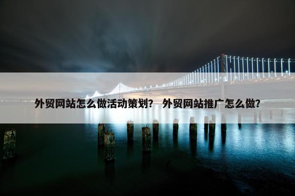 外贸网站怎么做活动策划？ 外贸网站推广怎么做？
