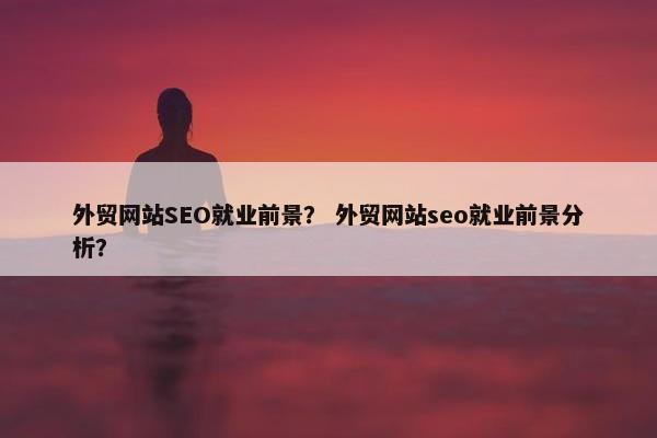 外贸网站SEO就业前景？ 外贸网站seo就业前景分析？