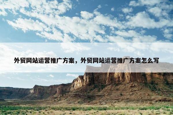 外贸网站运营推广方案，外贸网站运营推广方案怎么写