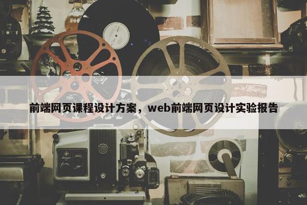 前端网页课程设计方案，web前端网页设计实验报告