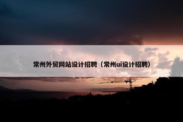 常州外贸网站设计招聘（常州ui设计招聘）