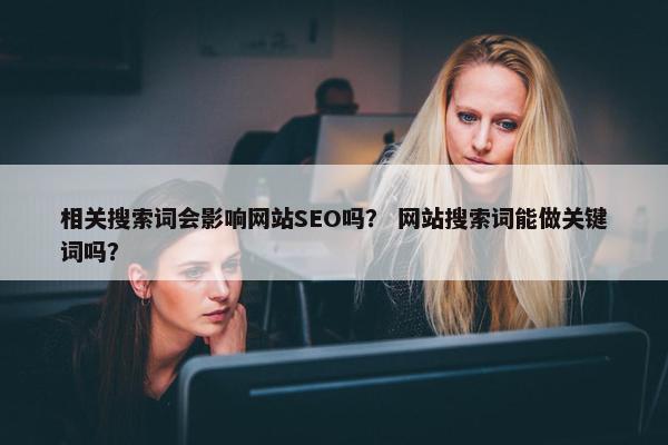 相关搜索词会影响网站SEO吗？ 网站搜索词能做关键词吗？