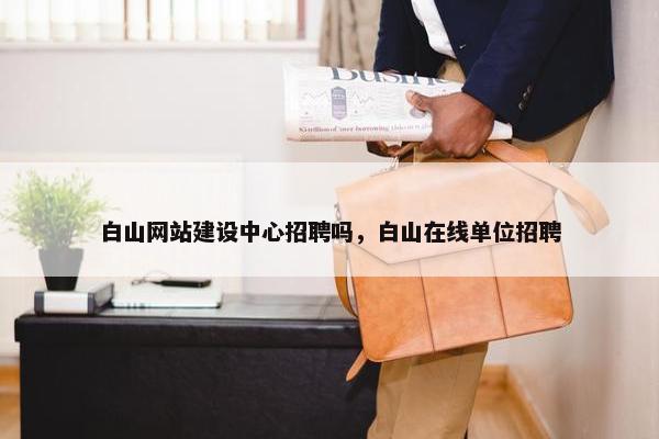 白山网站建设中心招聘吗，白山在线单位招聘