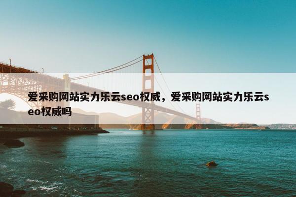 爱采购网站实力乐云seo权威，爱采购网站实力乐云seo权威吗
