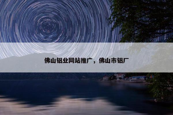 佛山铝业网站推广，佛山市铝厂