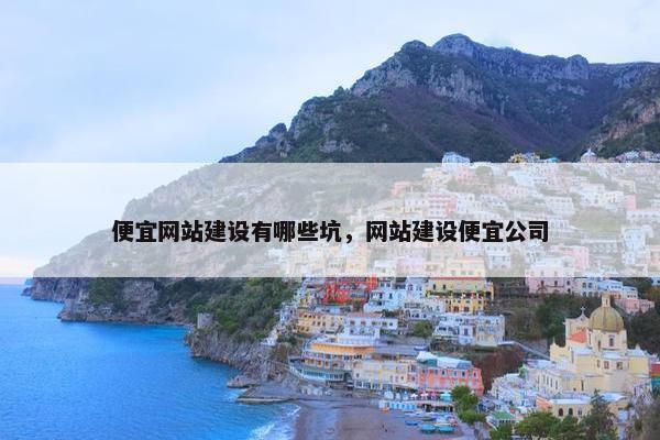 便宜网站建设有哪些坑，网站建设便宜公司