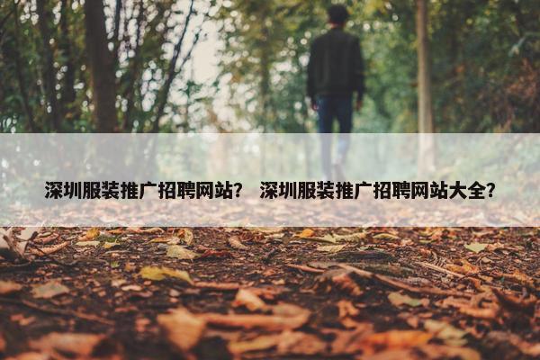 深圳服装推广招聘网站？ 深圳服装推广招聘网站大全？