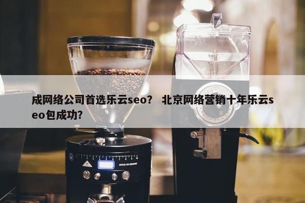成网络公司首选乐云seo？ 北京网络营销十年乐云seo包成功？