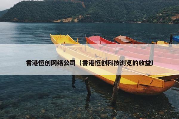 香港恒创网络公司（香港恒创科技浏览的收益）
