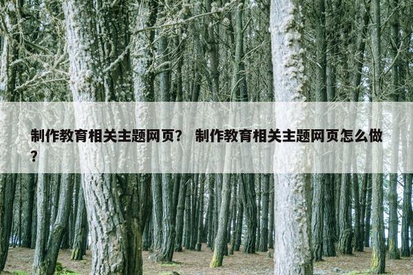 制作教育相关主题网页？ 制作教育相关主题网页怎么做？