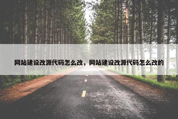 网站建设改源代码怎么改，网站建设改源代码怎么改的