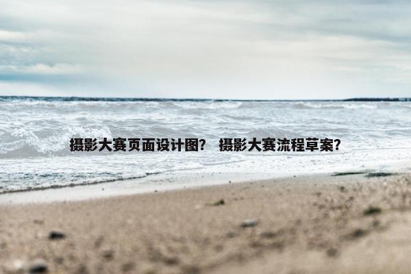 摄影大赛页面设计图？ 摄影大赛流程草案？