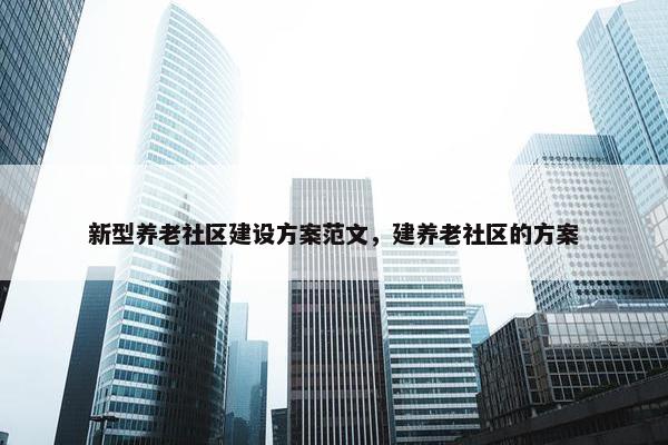 新型养老社区建设方案范文，建养老社区的方案