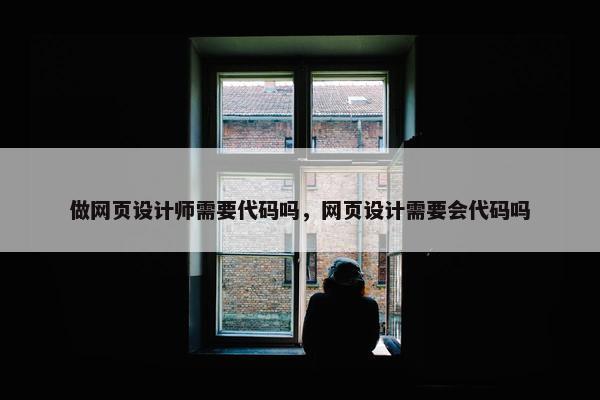 做网页设计师需要代码吗，网页设计需要会代码吗
