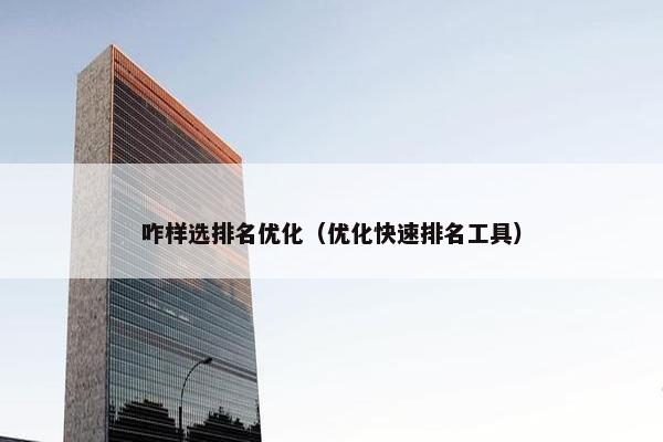 咋样选排名优化（优化快速排名工具）
