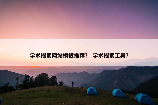 学术搜索网站模板推荐？ 学术搜索工具？