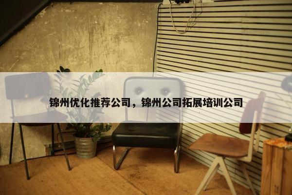 锦州优化推荐公司，锦州公司拓展培训公司