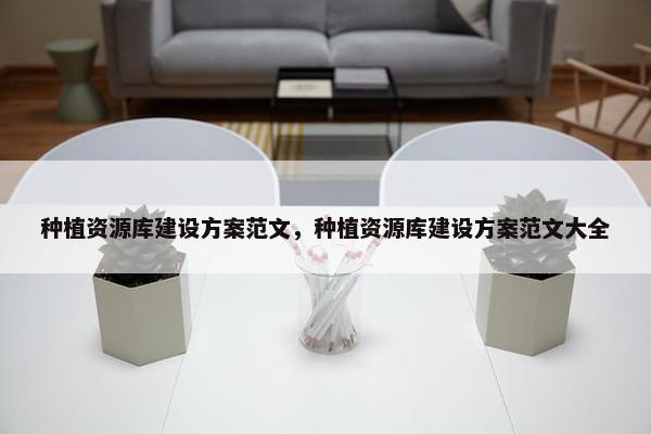 种植资源库建设方案范文，种植资源库建设方案范文大全
