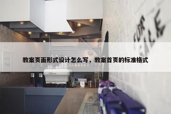 教案页面形式设计怎么写，教案首页的标准格式