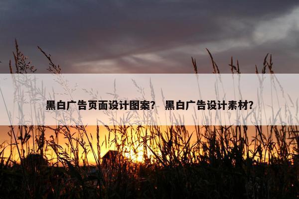 黑白广告页面设计图案？ 黑白广告设计素材？