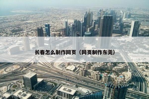 长春怎么制作网页（网页制作东莞）