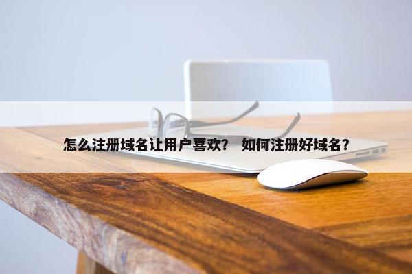 怎么注册域名让用户喜欢？ 如何注册好域名？