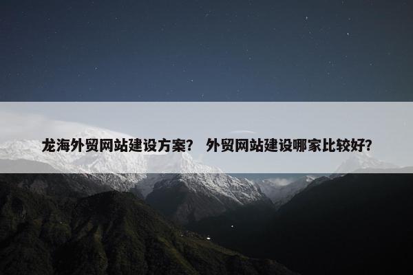 龙海外贸网站建设方案？ 外贸网站建设哪家比较好？