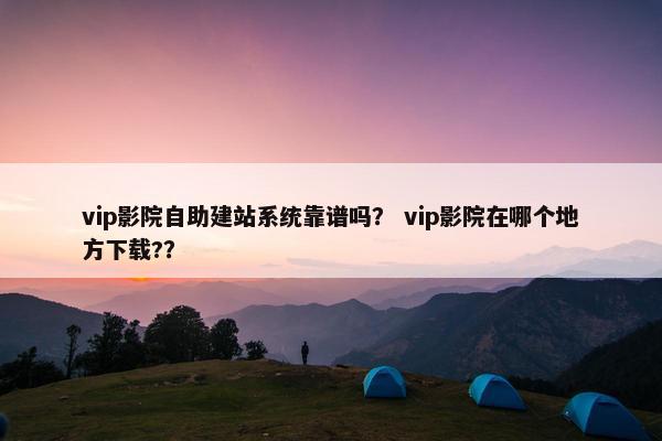 vip影院自助建站系统靠谱吗？ vip影院在哪个地方下载?？