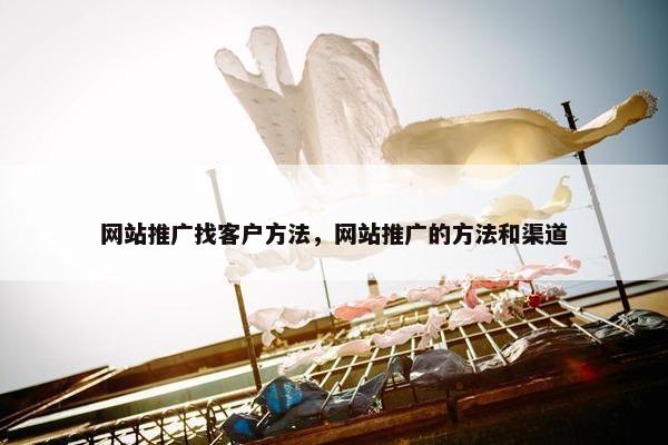 网站推广找客户方法，网站推广的方法和渠道