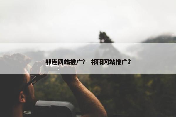 祁连网站推广？ 祁阳网站推广？