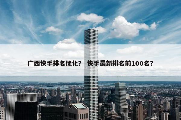 广西快手排名优化？ 快手最新排名前100名？
