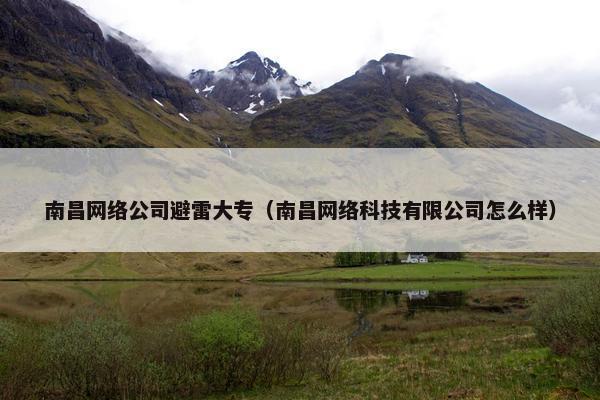 南昌网络公司避雷大专（南昌网络科技有限公司怎么样）