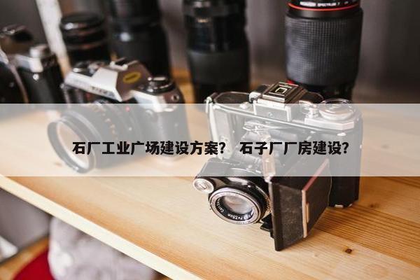 石厂工业广场建设方案？ 石子厂厂房建设？