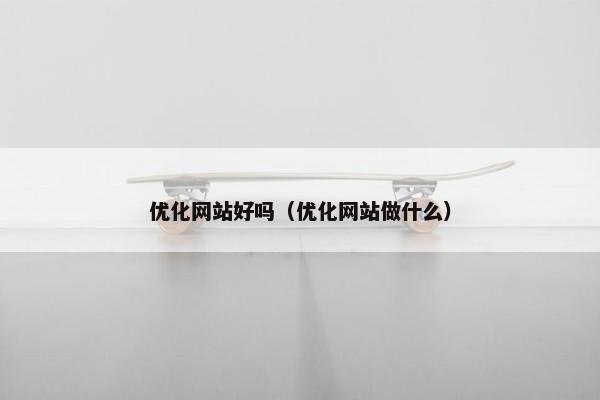 优化网站好吗（优化网站做什么）